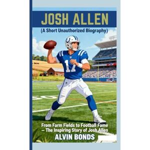 BONDS, ALVIN JOSH ALLEN ( A Short Unauthorized Biography): From Farm Fields to Football Fame – The Inspiring Story of Josh Allen BONDS, ALVIN JOSH ALLEN ( A Short Unauthorized Biography): From Farm Fields to Football Fame – The Inspiring Story of Josh Allen