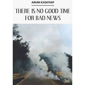 Kashyap, Aruni There Is No Good Time for Bad News Kashyap, Aruni There Is No Good Time for Bad News