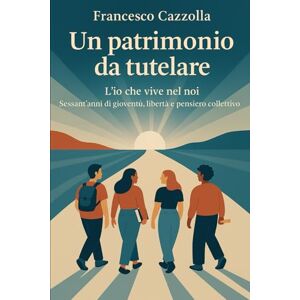 cazzolla, francesco UN PATRIMONIO DA TUTELARE: L’io che vive nel noi Sessant’anni di gioventù, libertà e pensiero collettivo cazzolla, francesco UN PATRIMONIO DA TUTELARE: L’io che vive nel noi Sessant’anni di gioventù, libertà e pensiero collettivo