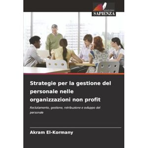 El-Kormany, Akram Strategie per la gestione del personale nelle organizzazioni non profit: Reclutamento, gestione, retribuzione e sviluppo del personale El-Kormany, Akram Strategie per la gestione del personale nelle organizzazioni non profit: Reclutamento, gestione, retribuzione e sviluppo del personale