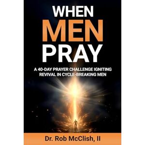 McClish II, Dr. Rob When Men Pray!: A 40-Day Prayer Challenge Igniting Revival in Cycle-Breaking Men McClish II, Dr. Rob When Men Pray!: A 40-Day Prayer Challenge Igniting Revival in Cycle-Breaking Men