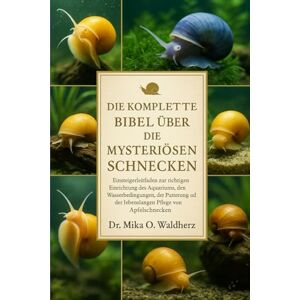 O. Waldherz, Dr. Mika DIE KOMPLETTE BIBEL ÜBER DIE MYSTERIÖSEN SCHNECKEN: Einsteigerleitfaden zur richtigen Einrichtung des Aquariums, den Wasserbedingungen, der Fütterung und der lebenslangen Pflege von Apfelschnecken O. Waldherz, Dr. Mika DIE KOMPLETTE BIBEL ÜBER DIE MYSTERIÖSEN SCHNECKEN: Einsteigerleitfaden zur richtigen Einrichtung des Aquariums, den Wasserbedingungen, der Fütterung und der lebenslangen Pflege von Apfelschnecken