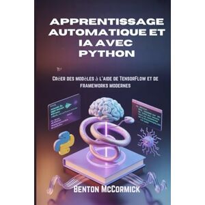 McCormick, Benton Apprentissage automatique et IA avec Python: Créer des modèles à l'aide de TensorFlow et de frameworks modernes McCormick, Benton Apprentissage automatique et IA avec Python: Créer des modèles à l'aide de TensorFlow et de frameworks modernes