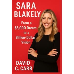 C. Carr, David SARA BLAKELY: From a $5,000 Dream to a Billion-Dollar Vision C. Carr, David SARA BLAKELY: From a $5,000 Dream to a Billion-Dollar Vision
