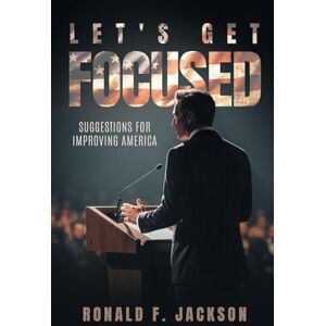 Jackson Let's Get Focused: Suggestions for Improving America Jackson Let's Get Focused: Suggestions for Improving America