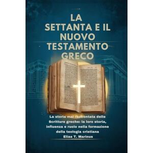 Marinus, Elias T. LA SETTANTA E IL NUOVO TESTAMENTO GRECO: La storia mai raccontata delle Scritture greche: la loro storia, influenza e ruolo nella formazione della teologia cristiana Marinus, Elias T. LA SETTANTA E IL NUOVO TESTAMENTO GRECO: La storia mai raccontata delle Scritture greche: la loro storia, influenza e ruolo nella formazione della teologia cristiana