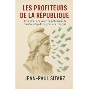 SITARZ, Jean-Paul Les profiteurs de la république: Comment un caste de politiciens de carrière dilapident l'argent des Français SITARZ, Jean-Paul Les profiteurs de la république: Comment un caste de politiciens de carrière dilapident l'argent des Français