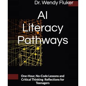 Fluker, Dr. Wendy AI Literacy Pathways: One-Hour, No-Code Lessons and Critical Thinking Reflections for Teenagers Fluker, Dr. Wendy AI Literacy Pathways: One-Hour, No-Code Lessons and Critical Thinking Reflections for Teenagers