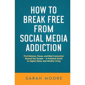 MOORE, SARAH How to Break Free from Social Media Addiction: Find Balance, Focus, and Real Connection Beyond the Screen A Practical Guide to Digital Detox and Mindful Living ("How To" Series) MOORE, SARAH How to Break Free from Social Media Addiction: Find Balance, Focus, and Real Connection Beyond the Screen A Practical Guide to Digital Detox and Mindful Living ("How To" Series)