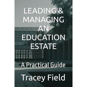 Field, Tracey Leading & Managing an Education Estate: A Practical Guide Field, Tracey Leading & Managing an Education Estate: A Practical Guide