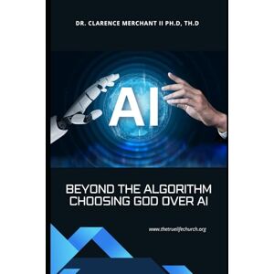 Merchant II Ph.D Th.D, Dr Clarence Beyond the Algorithm: Choosing God Over AI Merchant II Ph.D Th.D, Dr Clarence Beyond the Algorithm: Choosing God Over AI