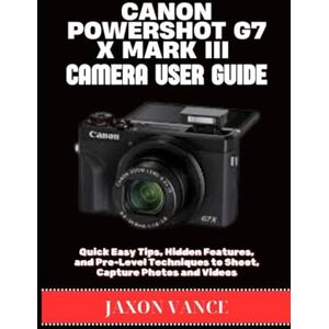 VANCE, JAXON CANON POWERSHOT G7 X MARK III CAMERA USER GUIDE: Quick Easy Tips, Hidden Features, and Pro-Level Techniques to Shoot, Capture Photos and Videos VANCE, JAXON CANON POWERSHOT G7 X MARK III CAMERA USER GUIDE: Quick Easy Tips, Hidden Features, and Pro-Level Techniques to Shoot, Capture Photos and Videos