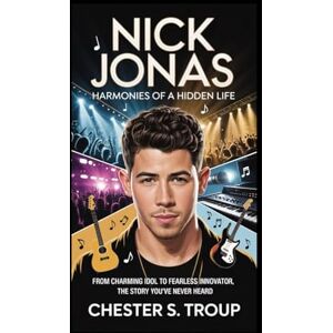 S. Troup, Chester Nick Jonas: Harmonies of a Hidden Life: From Charming Idol to Fearless Innovator, The Story You’ve Never Heard S. Troup, Chester Nick Jonas: Harmonies of a Hidden Life: From Charming Idol to Fearless Innovator, The Story You’ve Never Heard