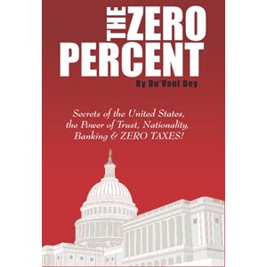 Dey, Du'Vaul The ZERO Percent: Secrets of the United States, the Power of Trust, Nationality, Banking & ZERO TAXES! Dey, Du'Vaul The ZERO Percent: Secrets of the United States, the Power of Trust, Nationality, Banking & ZERO TAXES!