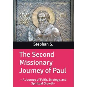 S., Stephan The Second Missionary Journey of Paul: – A Journey of Faith, Strategy, and Spiritual Growth– S., Stephan The Second Missionary Journey of Paul: – A Journey of Faith, Strategy, and Spiritual Growth–