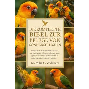 O. Waldherz, Dr. Mika DIE KOMPLETTE BIBEL ZUR PFLEGE VON SONNENPANUTEN: Lernen Sie, wie Sie gesunde Routinen entwickeln, Verhaltensproblemen vorbeugen und sinnvolle Beziehungen zu Sonnensittichen aufbauen können. O. Waldherz, Dr. Mika DIE KOMPLETTE BIBEL ZUR PFLEGE VON SONNENPANUTEN: Lernen Sie, wie Sie gesunde Routinen entwickeln, Verhaltensproblemen vorbeugen und sinnvolle Beziehungen zu Sonnensittichen aufbauen können.