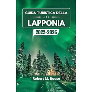 M. Boose, Robert GUIDA TURISTICA DELLA LAPPONIA 2025-2026: Alla scoperta delle meraviglie artiche, dei paesaggi innevati e delle ricche tradizioni nordiche M. Boose, Robert GUIDA TURISTICA DELLA LAPPONIA 2025-2026: Alla scoperta delle meraviglie artiche, dei paesaggi innevati e delle ricche tradizioni nordiche