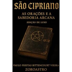 Freitas Bittencourt Vieira, Paulo SÃO CIPRIANO Edição de Luxo: As Orações e a Sabedoria Arcana Freitas Bittencourt Vieira, Paulo SÃO CIPRIANO Edição de Luxo: As Orações e a Sabedoria Arcana