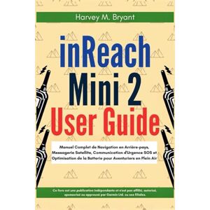 Bryant, Harvey M. inReach Mini 2 User Guide: Manuel Complet de Navigation en Arrière-pays, Messagerie Satellite, Communication d'Urgence SOS et Optimisation de la Batterie pour Aventuriers en Plein Air Bryant, Harvey M. inReach Mini 2 User Guide: Manuel Complet de Navigation en Arrière-pays, Messagerie Satellite, Communication d'Urgence SOS et Optimisation de la Batterie pour Aventuriers en Plein Air