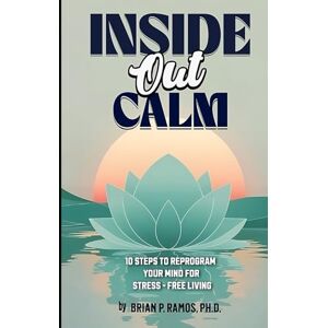 Ramos, Dr. Brian P Inside Out Calm: 10 Steps to Reprogram your Mind for Stress-Free Living Ramos, Dr. Brian P Inside Out Calm: 10 Steps to Reprogram your Mind for Stress-Free Living