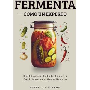 Cameron, Reese J. FERMENTA COMO UN EXPERTO Recetas Fáciles, Picantes y Cotidianas: Desbloquea Salud, Sabor y Facilidad con Cada Receta Cameron, Reese J. FERMENTA COMO UN EXPERTO Recetas Fáciles, Picantes y Cotidianas: Desbloquea Salud, Sabor y Facilidad con Cada Receta