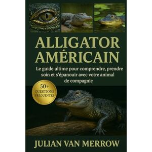 MERROW, JULIAN VAN MERROW ALLIGATOR AMÉRICAIN: Le guide ultime pour comprendre, prendre soin et s'épanouir avec votre animal de compagnie MERROW, JULIAN VAN MERROW ALLIGATOR AMÉRICAIN: Le guide ultime pour comprendre, prendre soin et s'épanouir avec votre animal de compagnie