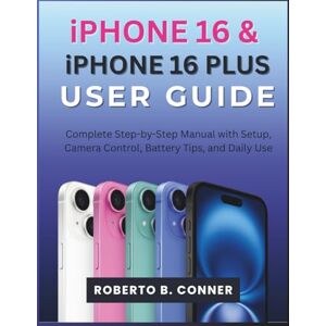 CONNER, ROBERTO B. iPHONE 16 & iPHONE 16 PLUS USER GUIDE: Complete Step-by-Step Manual with Setup, Camera Control, Battery Tips, and Daily Use CONNER, ROBERTO B. iPHONE 16 & iPHONE 16 PLUS USER GUIDE: Complete Step-by-Step Manual with Setup, Camera Control, Battery Tips, and Daily Use