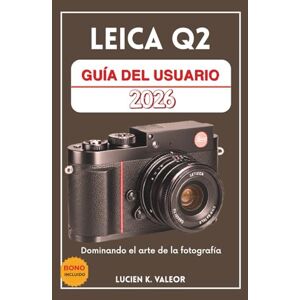 Valeor, Lucien K. LEICA Q2 GUÍA DEL USUARIO: Dominando el arte de la fotografía Valeor, Lucien K. LEICA Q2 GUÍA DEL USUARIO: Dominando el arte de la fotografía