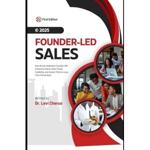 Cheptora, Dr. Levi Cheruo Founder-Led B2B Sales & Marketing in Healthcare: The African Playbook for Scaling Trust-Driven Innovation Cheptora, Dr. Levi Cheruo Founder-Led B2B Sales & Marketing in Healthcare: The African Playbook for Scaling Trust-Driven Innovation