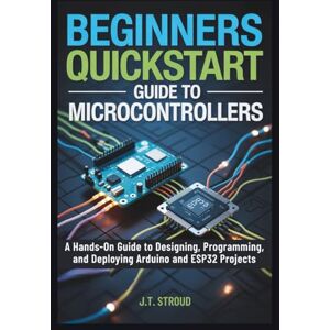 Stroud, James T. Beginners QuickStart Guide to Microcontrollers: A Hands-On Guide to Designing, Programming, and Deploying Arduino and ESP32 Projects Stroud, James T. Beginners QuickStart Guide to Microcontrollers: A Hands-On Guide to Designing, Programming, and Deploying Arduino and ESP32 Projects