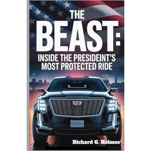 G. Holmes, Richard The Beast: Inside the President’s Most Protected Ride: The Mind-Blowing Features of the World’s Most Secure Vehicle G. Holmes, Richard The Beast: Inside the President’s Most Protected Ride: The Mind-Blowing Features of the World’s Most Secure Vehicle