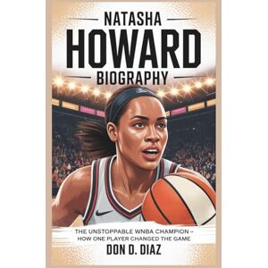 D. Diaz, Don NATASHA HOWARD BIOGRAPHY: The Unstoppable WNBA Champion How One Player Changed The Game D. Diaz, Don NATASHA HOWARD BIOGRAPHY: The Unstoppable WNBA Champion How One Player Changed The Game