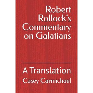 Carmichael, Casey Robert Rollock’s Commentary on Galatians: A Translation Carmichael, Casey Robert Rollock’s Commentary on Galatians: A Translation