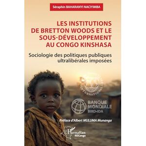 Baharanyi Naciyimba, Séraphin Les institutions de Bretton Woods et le sous-développement au Congo Kinshasa: Sociologie des politiques publiques ultralibérales imposées (Harmattan Rdc) Baharanyi Naciyimba, Séraphin Les institutions de Bretton Woods et le sous-développement au Congo Kinshasa: Sociologie des politiques publiques ultralibérales imposées (Harmattan Rdc)