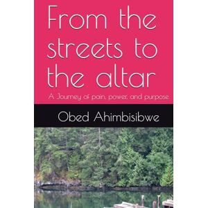 Ahimbisibwe Mr, Pr Obed Lucky From the streets to the altar: A Journey of pain, power, and purpose Ahimbisibwe Mr, Pr Obed Lucky From the streets to the altar: A Journey of pain, power, and purpose