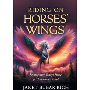 Rich, Janet Bubar Riding on Horses' Wings: Reimagining Today's Horse for Tomorrow's World Rich, Janet Bubar Riding on Horses' Wings: Reimagining Today's Horse for Tomorrow's World