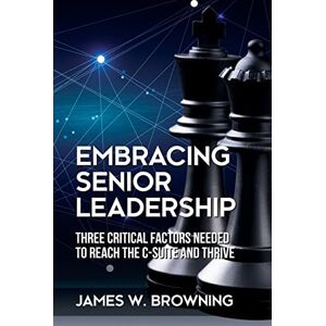 Browning, James W Embracing Senior Leadership: Three Critical Factors Needed to Reach the C-Suite and Thrive Browning, James W Embracing Senior Leadership: Three Critical Factors Needed to Reach the C-Suite and Thrive