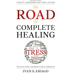 Amago, Ivan Seito The Road To Complete Healing: My Battle With Anxiety, Depression and Panic Attacks The Exact Steps I Followed To Heal Completely Amago, Ivan Seito The Road To Complete Healing: My Battle With Anxiety, Depression and Panic Attacks The Exact Steps I Followed To Heal Completely