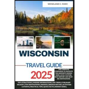 MARC, WENLAND C. Wisconsin Travel Guide 2025: The Complete Companion To Navigate The Midwest's Hidden Gems, Local culture, Rich History and Must see Destinations. (YOUR ULTIMATE TRAVEL GUIDE FOR EXPLORERS) MARC, WENLAND C. Wisconsin Travel Guide 2025: The Complete Companion To Navigate The Midwest's Hidden Gems, Local culture, Rich History and Must see Destinations. (YOUR ULTIMATE TRAVEL GUIDE FOR EXPLORERS)