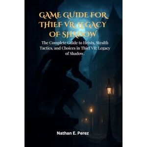 Perez, Nathan E. Game Guide for Thief VR: Legacy of Shadow: The Complete Guide to Heists, Stealth Tactics, and Choices in Thief VR: Legacy of Shadow. Perez, Nathan E. Game Guide for Thief VR: Legacy of Shadow: The Complete Guide to Heists, Stealth Tactics, and Choices in Thief VR: Legacy of Shadow.