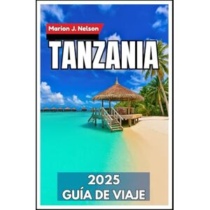Nelson, Marion Tanzania Guía de viaje 2025: Desde Serengeti Safaris hasta Spice Islands, su plan completo de aventuras Nelson, Marion Tanzania Guía de viaje 2025: Desde Serengeti Safaris hasta Spice Islands, su plan completo de aventuras