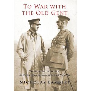 Lambert, Nicholas To War with the Old Gent: The Story of the 1/8th Battalion, the Worcestershire Regiment in the First World War Lambert, Nicholas To War with the Old Gent: The Story of the 1/8th Battalion, the Worcestershire Regiment in the First World War