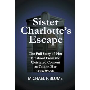 Blume, Michael F Sister Charlotte's Escape: The Full Story of Her Breakout From the Cloistered Convent as Told in Her Own Words Blume, Michael F Sister Charlotte's Escape: The Full Story of Her Breakout From the Cloistered Convent as Told in Her Own Words