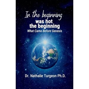 Turgeon Ph.D., Dr. Nathalie In the beginning was not the beginning: What Came Before Genesis Turgeon Ph.D., Dr. Nathalie In the beginning was not the beginning: What Came Before Genesis