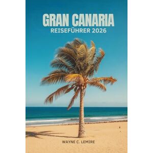 Lemire, Wayne C. GRAN CANARIA REISEFÜHRER 2026: Entdecken Sie Sonne, Kultur und Natur auf den Kanarischen Inseln Spaniens Lemire, Wayne C. GRAN CANARIA REISEFÜHRER 2026: Entdecken Sie Sonne, Kultur und Natur auf den Kanarischen Inseln Spaniens
