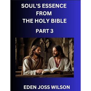 Wilson Soul's Essence from The Holy Bible (Part 3)- A Theological Expedition, the Pursuit of Divine Revelation and Truth based on the Holy Bible, Unfolding the Character of Soul and God in Scripture Wilson Soul's Essence from The Holy Bible (Part 3)- A Theological Expedition, the Pursuit of Divine Revelation and Truth based on the Holy Bible, Unfolding the Character of Soul and God in Scripture