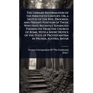 The German Reformation of the Nineteeth Century, Or, a Sketch of the Rise, Progress, and Present Position of Those Who Have Recently Separated ... of Protestantism in Prussia, Austria, Bavar The German Reformation of the Nineteeth Century, Or, a Sketch of the Rise, Progress, and Present Position of Those Who Have Recently Separated ... of Protestantism in Prussia, Austria, Bavar