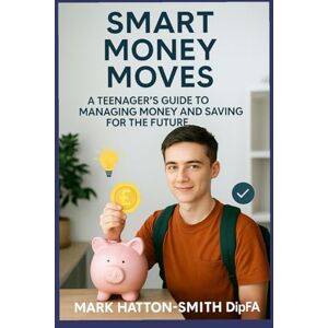 Hatton-Smith DipFA, Mark Smart Money Moves: A Teenager's Guide to Managing Money & Saving for the Future: An informative guide for young people to learn about money, the importance of saving and being clever about money. Hatton-Smith DipFA, Mark Smart Money Moves: A Teenager's Guide to Managing Money & Saving for the Future: An informative guide for young people to learn about money, the importance of saving and being clever about money.
