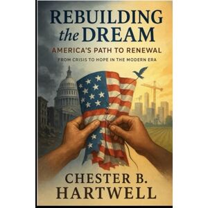 Hartwell, Chester B. Rebuilding the Dream: America's Path to Renewal: From Crisis to Hope in the Modern Era Hartwell, Chester B. Rebuilding the Dream: America's Path to Renewal: From Crisis to Hope in the Modern Era