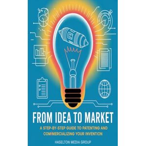 Group, Haselton Media From Idea to Market: A Step-by-Step Guide to Patenting and Commercializing Your Invention Group, Haselton Media From Idea to Market: A Step-by-Step Guide to Patenting and Commercializing Your Invention